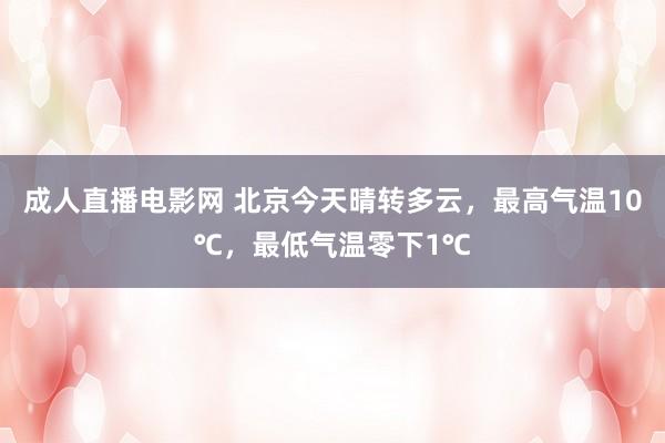 成人直播电影网 北京今天晴转多云，最高气温10℃，最低气温零下1℃