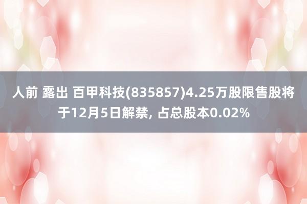 人前 露出 百甲科技(835857)4.25万股限售股将于12月5日解禁， 占总股本0.02%