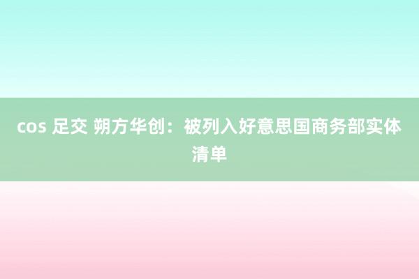 cos 足交 朔方华创：被列入好意思国商务部实体清单