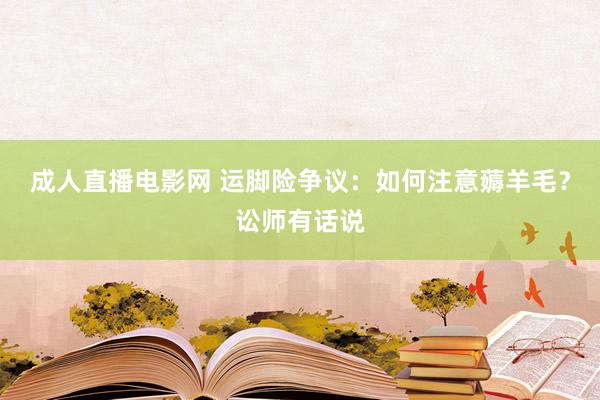 成人直播电影网 运脚险争议：如何注意薅羊毛？讼师有话说