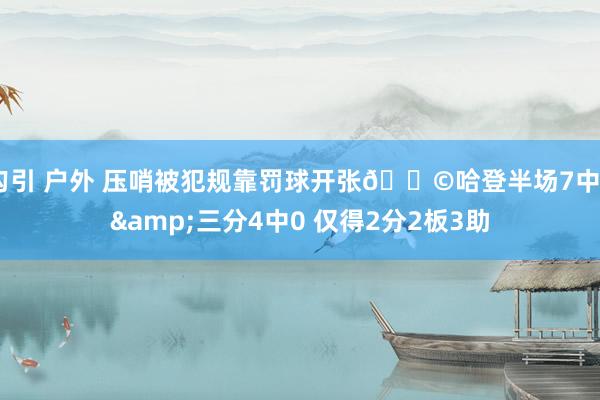 勾引 户外 压哨被犯规靠罚球开张😩哈登半场7中0&三分4中0 仅得2分2板3助