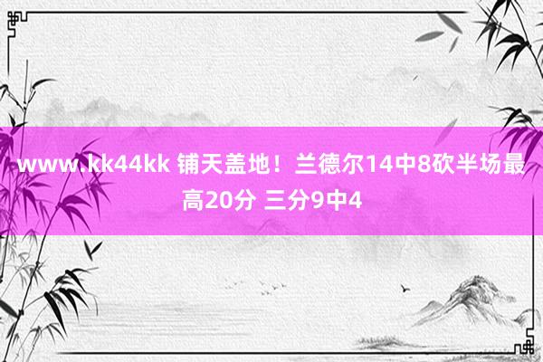 www.kk44kk 铺天盖地！兰德尔14中8砍半场最高20分 三分9中4