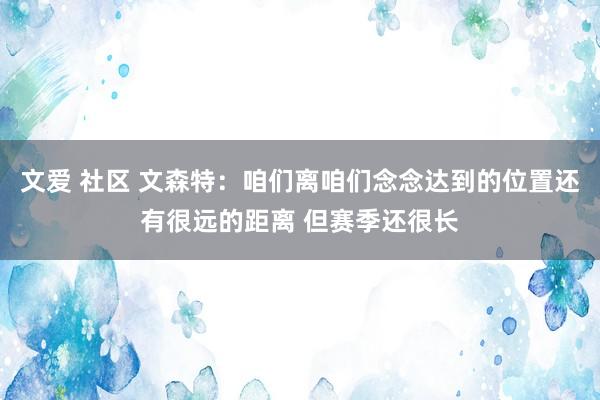 文爱 社区 文森特：咱们离咱们念念达到的位置还有很远的距离 但赛季还很长