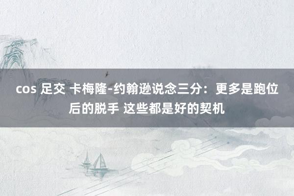 cos 足交 卡梅隆-约翰逊说念三分：更多是跑位后的脱手 这些都是好的契机