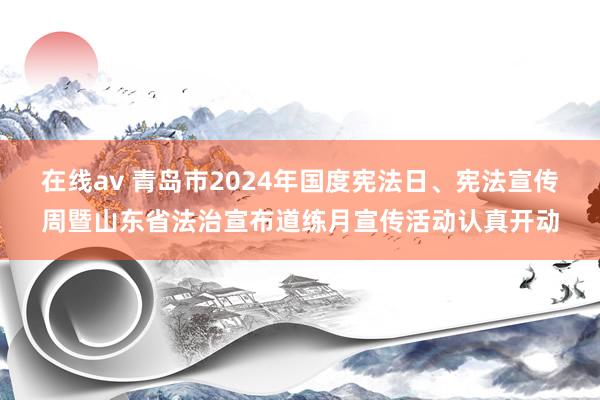 在线av 青岛市2024年国度宪法日、宪法宣传周暨山东省法治宣布道练月宣传活动认真开动