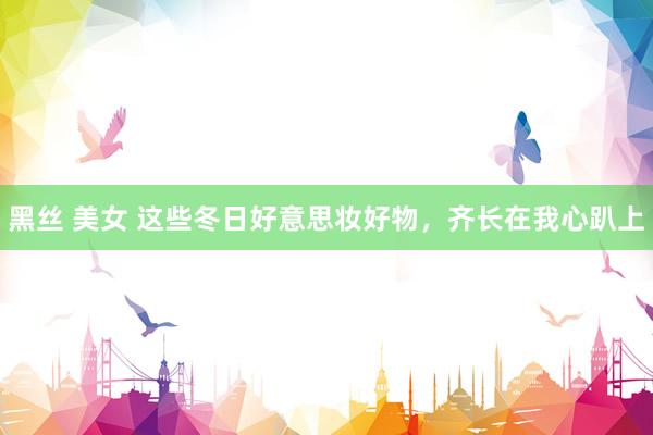 黑丝 美女 这些冬日好意思妆好物，齐长在我心趴上