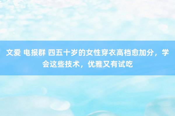 文爱 电报群 四五十岁的女性穿衣高档愈加分，学会这些技术，优雅又有试吃