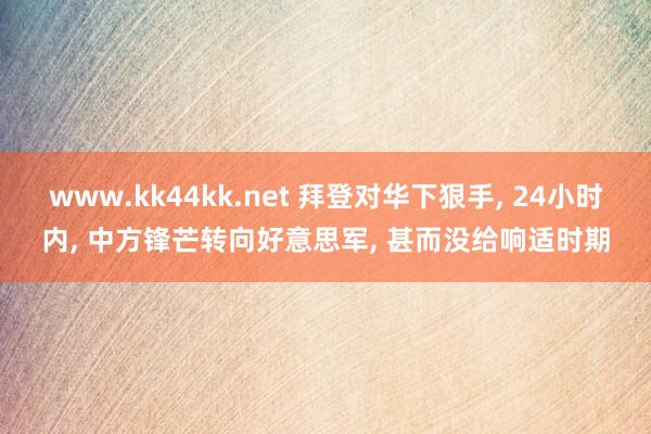 www.kk44kk.net 拜登对华下狠手， 24小时内， 中方锋芒转向好意思军， 甚而没给响适时期