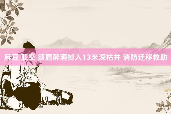 麻豆 肛交 须眉醉酒掉入13米深枯井 消防迁移救助