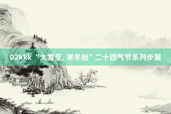 02kkk “大雪至， 寒冬始”二十四气节系列步履