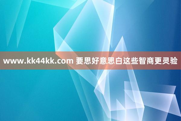 www.kk44kk.com 要思好意思白这些智商更灵验