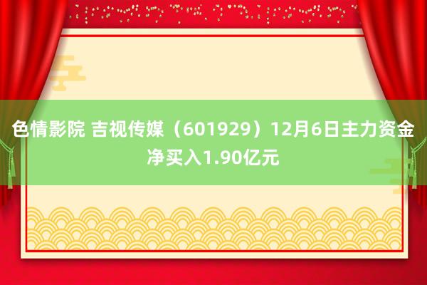 色情影院 吉视传媒（601929）12月6日主力资金净买入1.90亿元