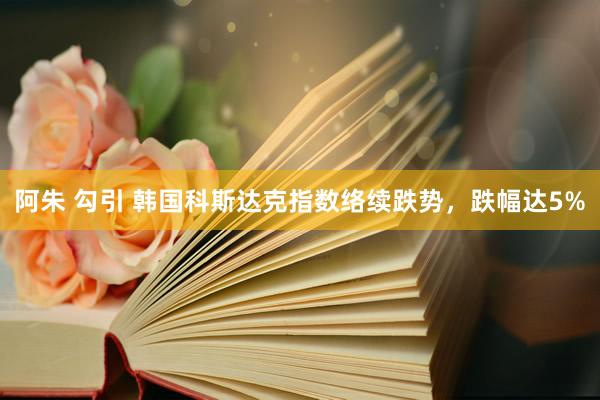 阿朱 勾引 韩国科斯达克指数络续跌势，跌幅达5%