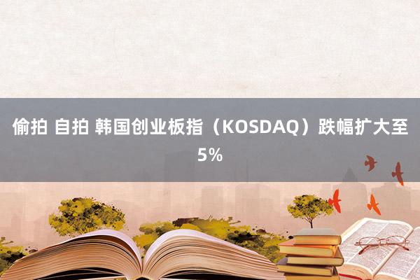 偷拍 自拍 韩国创业板指（KOSDAQ）跌幅扩大至5%