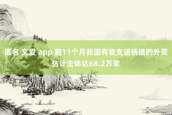 匿名 文爱 app 前11个月我国有收支话柄绩的外贸估计主体达68.2万家