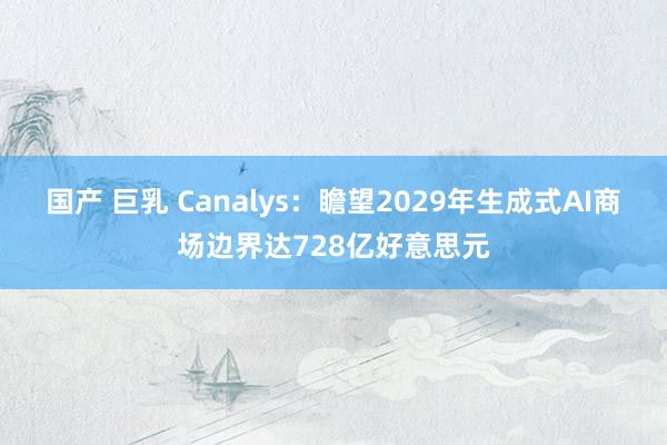 国产 巨乳 Canalys：瞻望2029年生成式AI商场边界达728亿好意思元