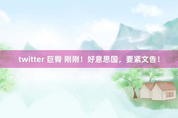twitter 巨臀 刚刚！好意思国，要紧文告！