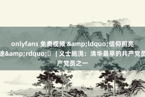 onlyfans 免费视频 &ldquo;信仰照亮新征途&rdquo;㊻ | 义士施滉：清华最早的共产党员之一