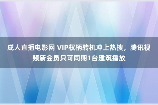 成人直播电影网 VIP权柄转机冲上热搜，腾讯视频新会员只可同期1台建筑播放