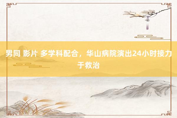 男同 影片 多学科配合，华山病院演出24小时接力于救治