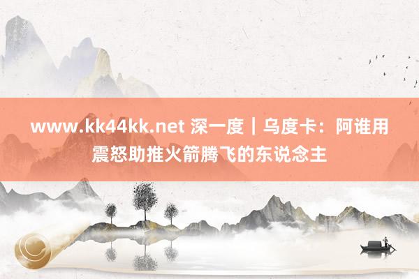 www.kk44kk.net 深一度｜乌度卡：阿谁用震怒助推火箭腾飞的东说念主