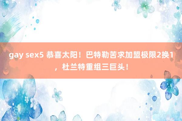 gay sex5 恭喜太阳！巴特勒苦求加盟极限2换1，杜兰特重组三巨头！