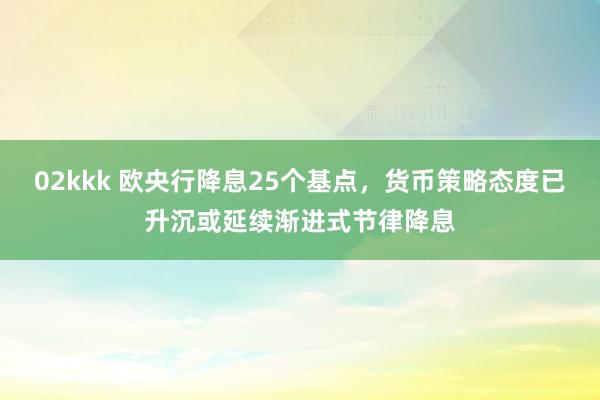 02kkk 欧央行降息25个基点，货币策略态度已升沉或延续渐进式节律降息