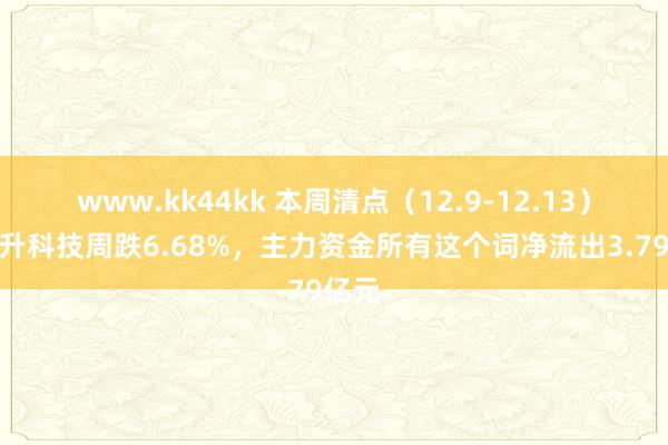 www.kk44kk 本周清点（12.9-12.13）：当升科技周跌6.68%，主力资金所有这个词净流出3.79亿元