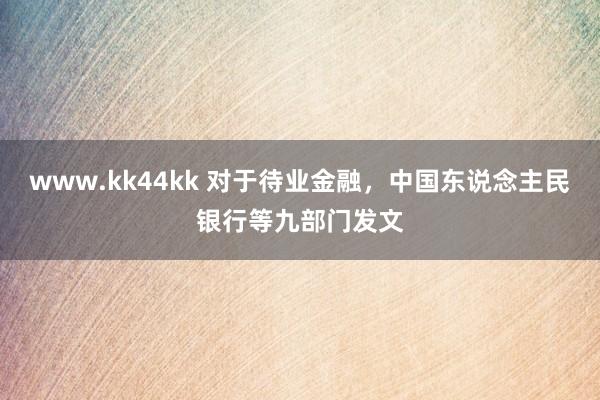 www.kk44kk 对于待业金融，中国东说念主民银行等九部门发文