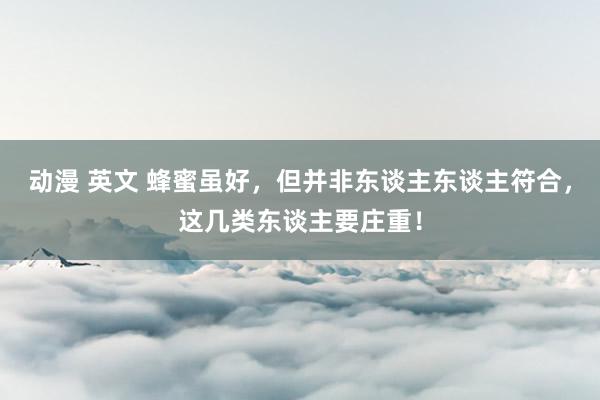动漫 英文 蜂蜜虽好，但并非东谈主东谈主符合，这几类东谈主要庄重！