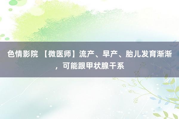 色情影院 【微医师】流产、早产、胎儿发育渐渐，可能跟甲状腺干系