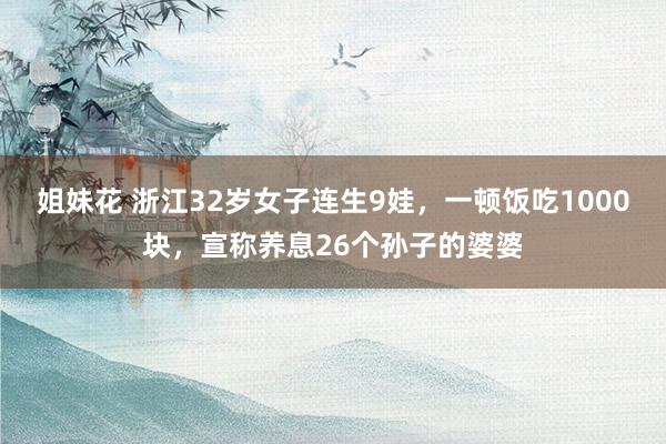 姐妹花 浙江32岁女子连生9娃，一顿饭吃1000块，宣称养息26个孙子的婆婆