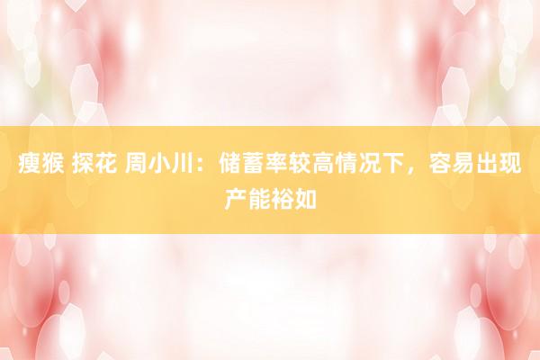 瘦猴 探花 周小川：储蓄率较高情况下，容易出现产能裕如