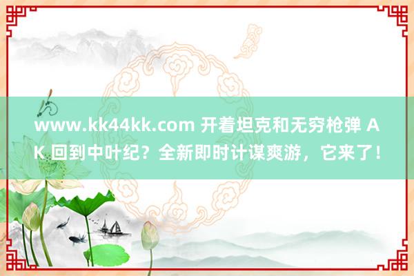 www.kk44kk.com 开着坦克和无穷枪弹 AK 回到中叶纪？全新即时计谋爽游，它来了！