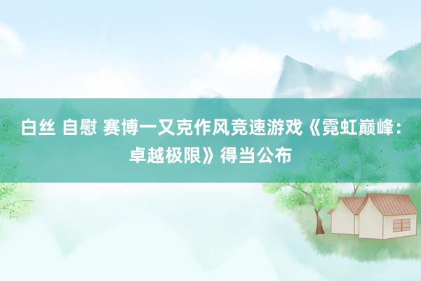 白丝 自慰 赛博一又克作风竞速游戏《霓虹巅峰：卓越极限》得当公布