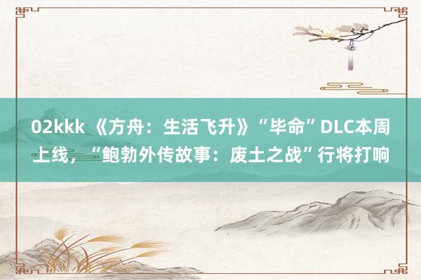 02kkk 《方舟：生活飞升》“毕命”DLC本周上线，“鲍勃外传故事：废土之战”行将打响