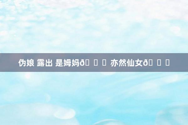 伪娘 露出 是姆妈🎀亦然仙女🎀