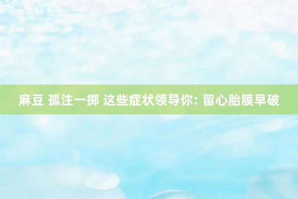 麻豆 孤注一掷 这些症状领导你: 留心胎膜早破