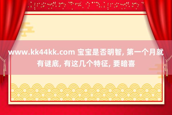 www.kk44kk.com 宝宝是否明智， 第一个月就有谜底， 有这几个特征， 要暗喜