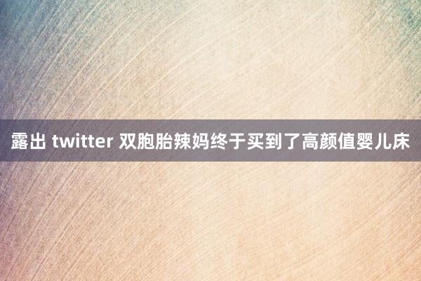 露出 twitter 双胞胎辣妈终于买到了高颜值婴儿床