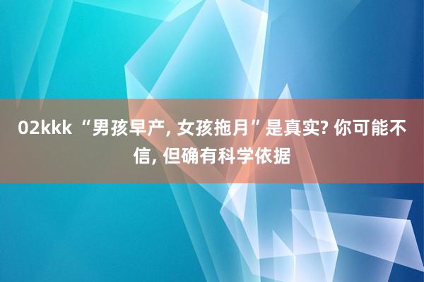 02kkk “男孩早产， 女孩拖月”是真实? 你可能不信， 但确有科学依据