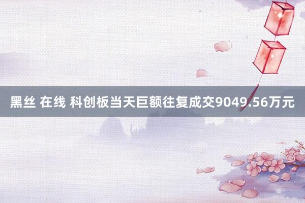 黑丝 在线 科创板当天巨额往复成交9049.56万元