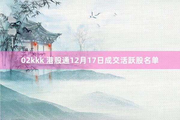 02kkk 港股通12月17日成交活跃股名单
