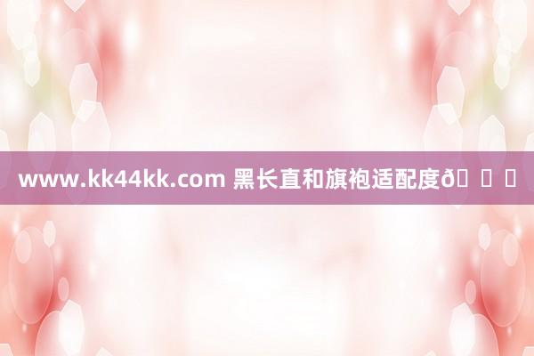 www.kk44kk.com 黑长直和旗袍适配度🎋