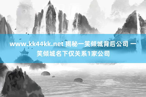 www.kk44kk.net 揭秘一笑倾城背后公司 一笑倾城名下仅关系1家公司