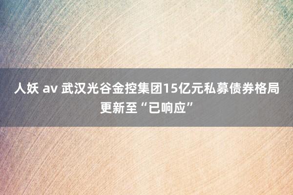 人妖 av 武汉光谷金控集团15亿元私募债券格局更新至“已响应”