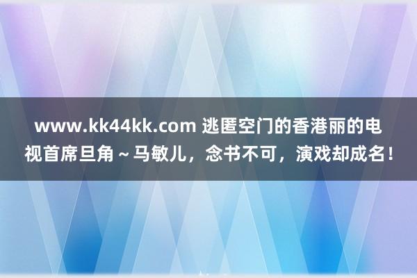 www.kk44kk.com 逃匿空门的香港丽的电视首席旦角～马敏儿，念书不可，演戏却成名！