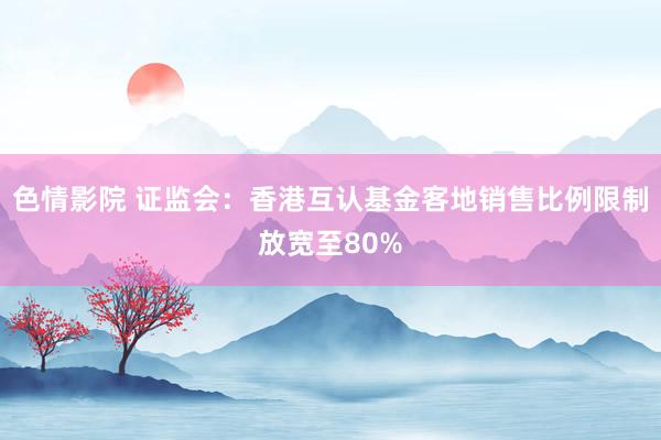 色情影院 证监会：香港互认基金客地销售比例限制放宽至80%