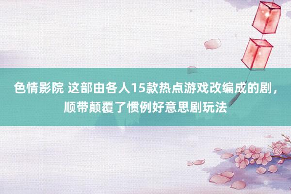 色情影院 这部由各人15款热点游戏改编成的剧，顺带颠覆了惯例好意思剧玩法