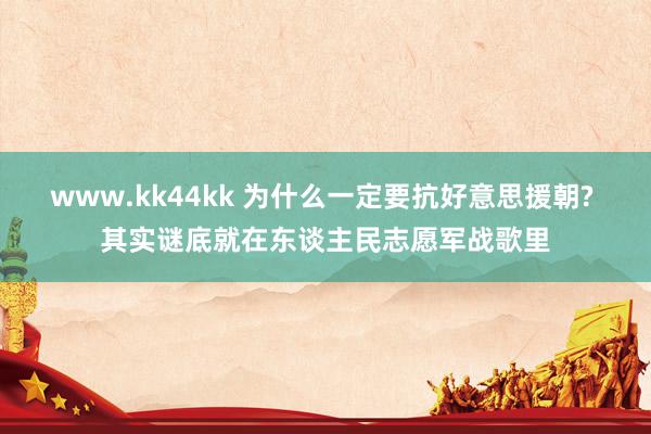www.kk44kk 为什么一定要抗好意思援朝? 其实谜底就在东谈主民志愿军战歌里